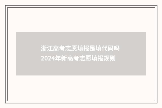浙江高考志愿填报是填代码吗 2024年新高考志愿填报规则