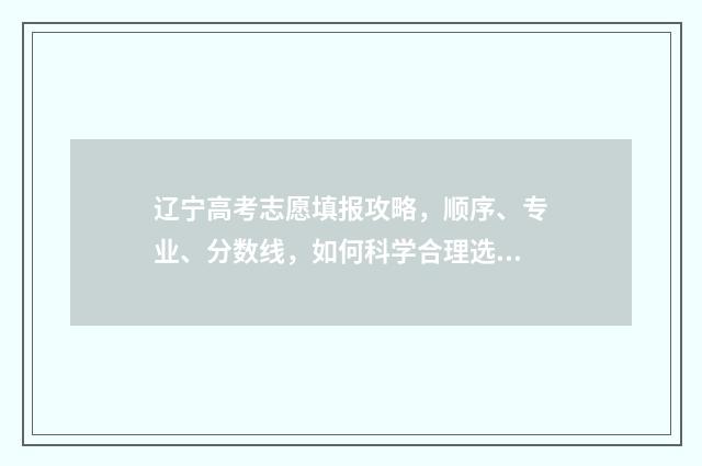辽宁高考志愿填报攻略，顺序、专业、分数线，如何科学合理选择？ 辽宁高考志愿填报原则