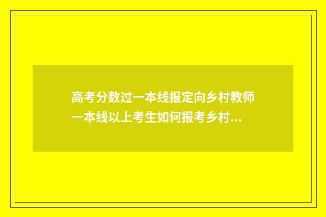 高考分数过一本线报定向乡村教师一本线以上考生如何报考乡村定向教师计划？ 高考分数过一本线30分算高吗