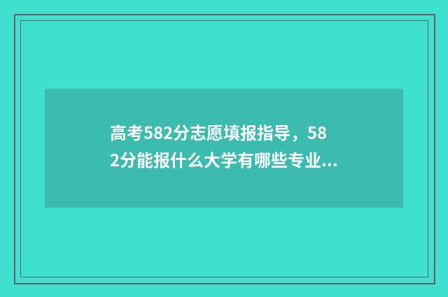 高考582分志愿填报指导，582分能报什么大学有哪些专业？ 高考分582能报考哪些学校