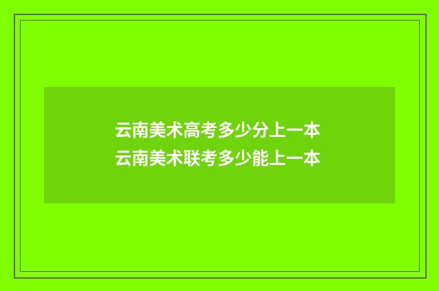 云南美术高考多少分上一本 云南美术联考多少能上一本