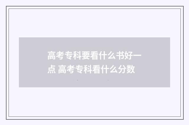 高考专科要看什么书好一点 高考专科看什么分数