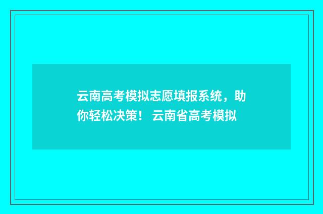 云南高考模拟志愿填报系统，助你轻松决策！ 云南省高考模拟