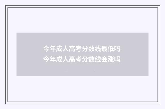 今年成人高考分数线最低吗 今年成人高考分数线会涨吗
