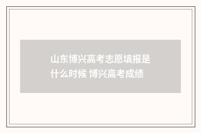 山东博兴高考志愿填报是什么时候 博兴高考成绩