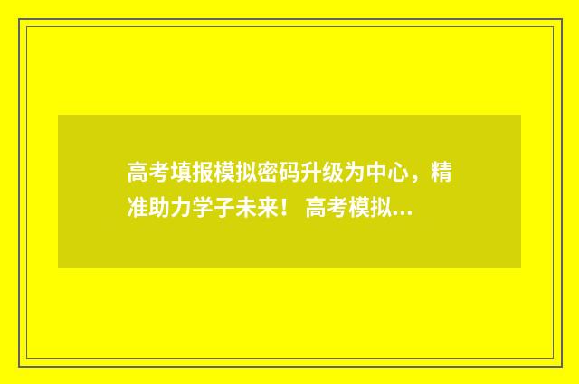 高考填报模拟密码升级为中心，精准助力学子未来！ 高考模拟报名密码