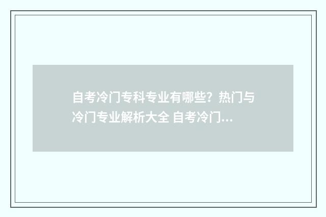 自考冷门专科专业有哪些？热门与冷门专业解析大全 自考冷门专科专业有哪些