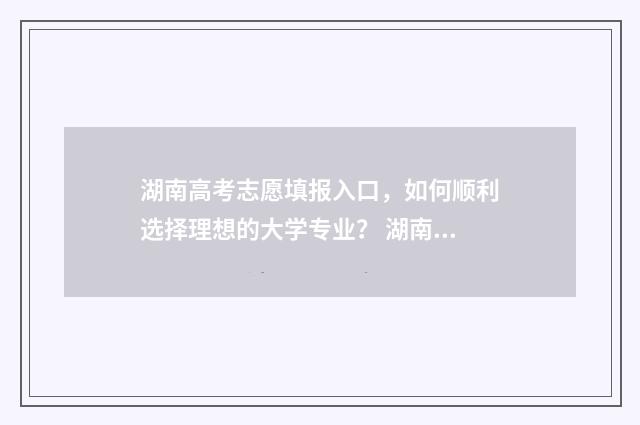 湖南高考志愿填报入口，如何顺利选择理想的大学专业？ 湖南高考志愿填报专科时间