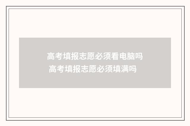 高考填报志愿必须看电脑吗 高考填报志愿必须填满吗