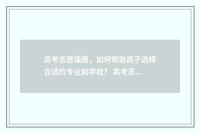 高考志愿填报，如何帮助孩子选择合适的专业和学校？ 高考志愿填报哪个机构好