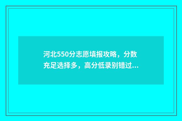 河北550分志愿填报攻略，分数充足选择多，高分低录别错过 2021河北高考550分能上什么学校