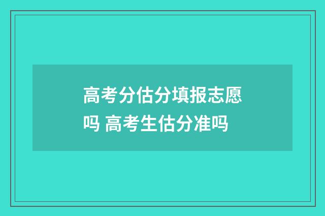 高考分估分填报志愿吗 高考生估分准吗