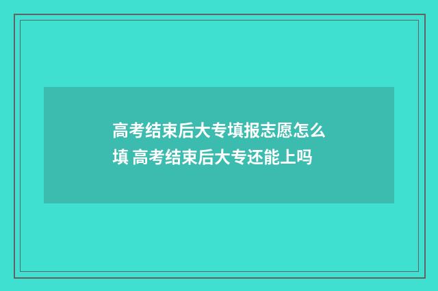 高考结束后大专填报志愿怎么填 高考结束后大专还能上吗