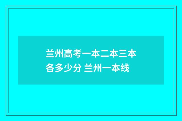 兰州高考一本二本三本各多少分 兰州一本线