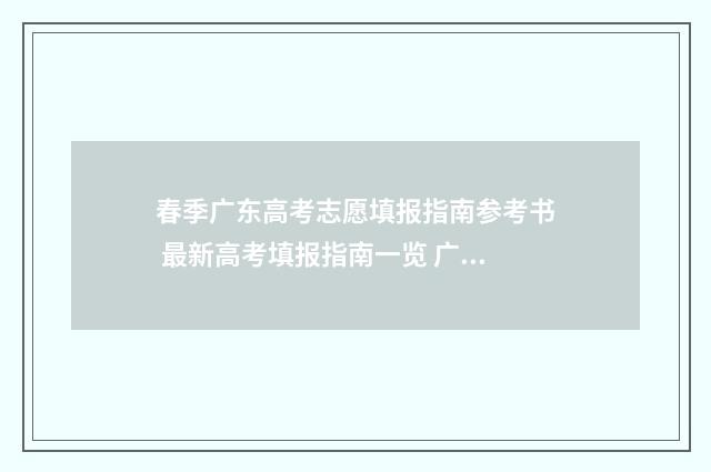 春季广东高考志愿填报指南参考书 最新高考填报指南一览 广东春季高考录取比例