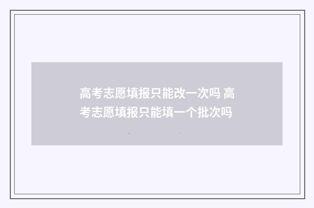 高考志愿填报只能改一次吗 高考志愿填报只能填一个批次吗