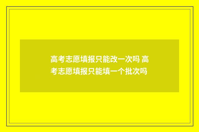 高考志愿填报只能改一次吗 高考志愿填报只能填一个批次吗