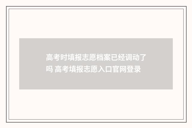 高考时填报志愿档案已经调动了吗 高考填报志愿入口官网登录