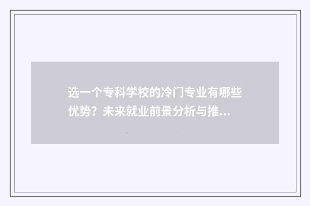 选一个专科学校的冷门专业有哪些优势？未来就业前景分析与推荐 选一个专科学校要多少钱