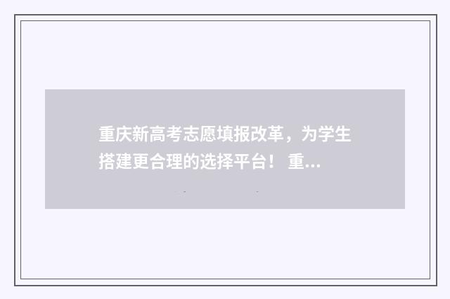 重庆新高考志愿填报改革，为学生搭建更合理的选择平台！ 重庆新高考志愿退档