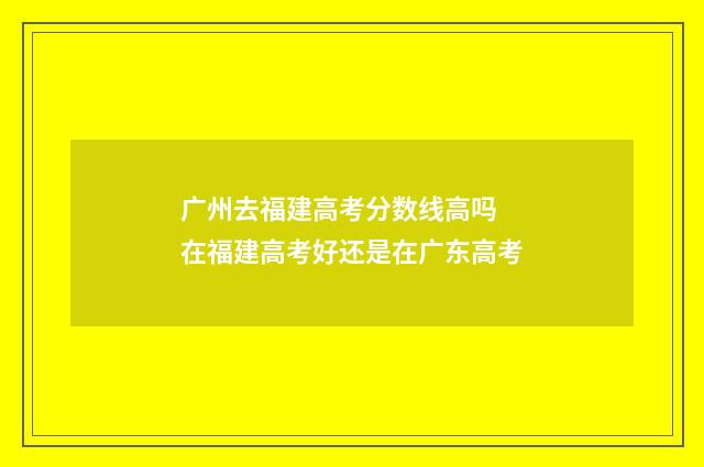 广州去福建高考分数线高吗 在福建高考好还是在广东高考