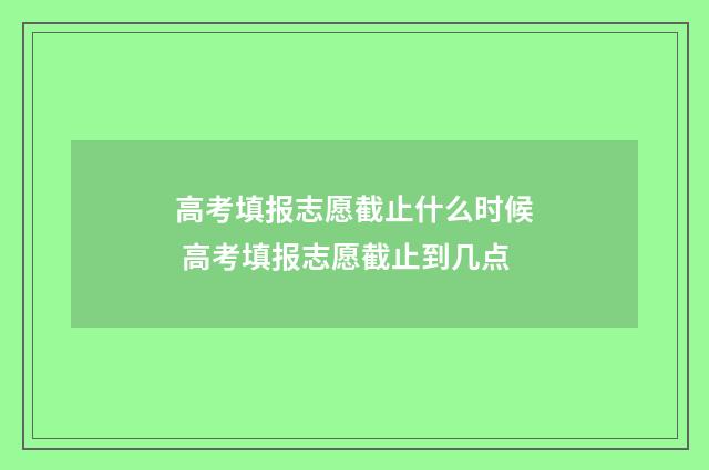 高考填报志愿截止什么时候 高考填报志愿截止到几点