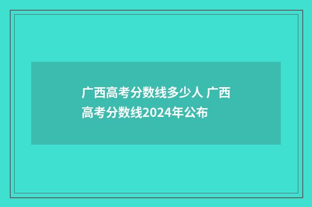 广西高考分数线多少人 广西高考分数线2024年公布