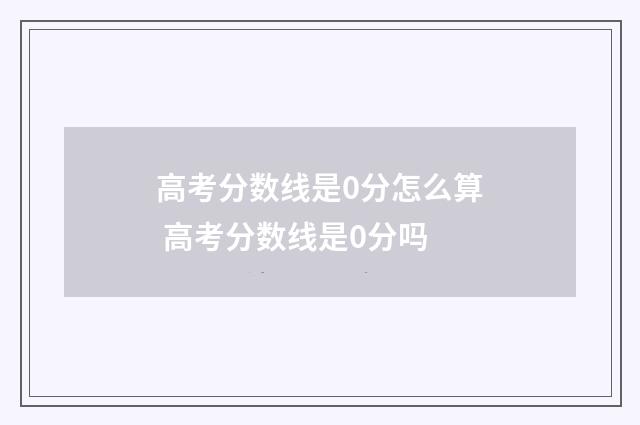 高考分数线是0分怎么算 高考分数线是0分吗