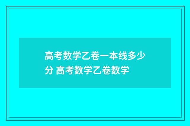高考数学乙卷一本线多少分 高考数学乙卷数学