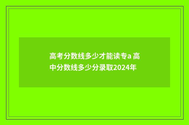 高考分数线多少才能读专a 高中分数线多少分录取2024年