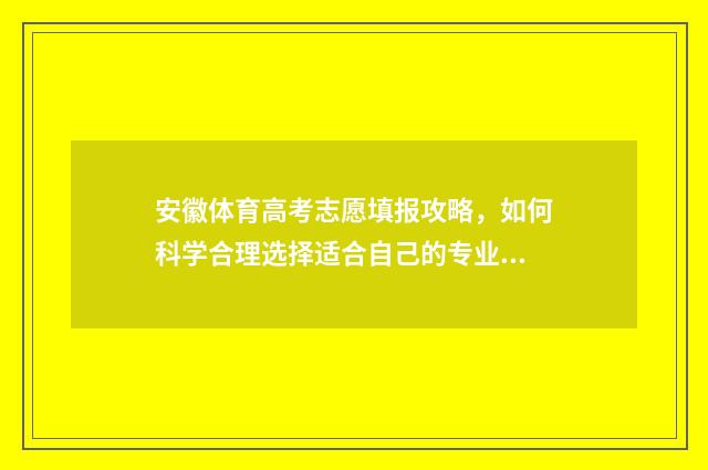 安徽体育高考志愿填报攻略，如何科学合理选择适合自己的专业？ 安徽体育高考志愿怎么填