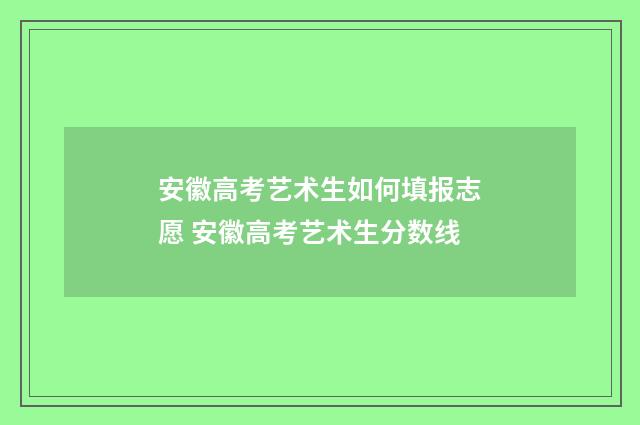 安徽高考艺术生如何填报志愿 安徽高考艺术生分数线