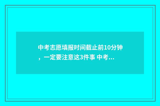 中考志愿填报时间截止前10分钟，一定要注意这3件事 中考志愿填报时间和截止时间2024年