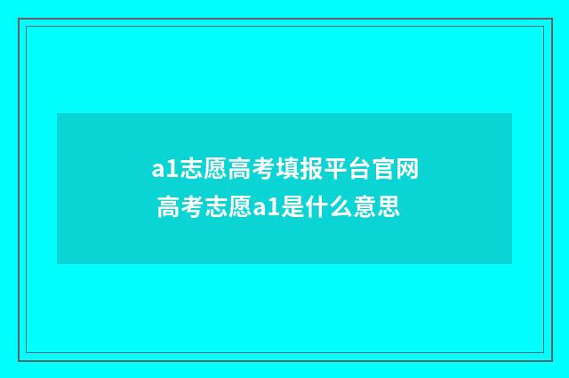 a1志愿高考填报平台官网 高考志愿a1是什么意思