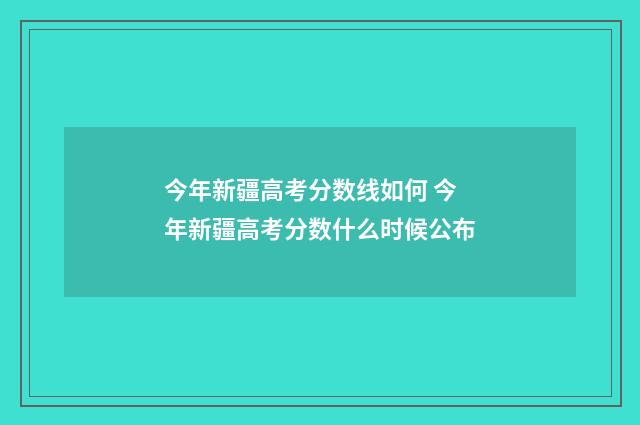 今年新疆高考分数线如何 今年新疆高考分数什么时候公布