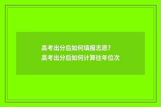 高考出分后如何填报志愿？ 高考出分后如何计算往年位次