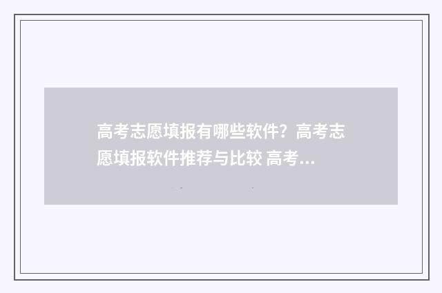 高考志愿填报有哪些软件？高考志愿填报软件推荐与比较 高考志愿填报有时间限制