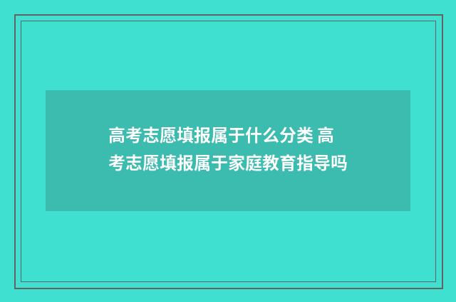 高考志愿填报属于什么分类 高考志愿填报属于家庭教育指导吗