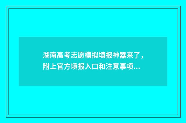 湖南高考志愿模拟填报神器来了，附上官方填报入口和注意事项 湖南高考志愿模拟填报