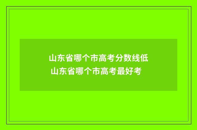 山东省哪个市高考分数线低 山东省哪个市高考最好考