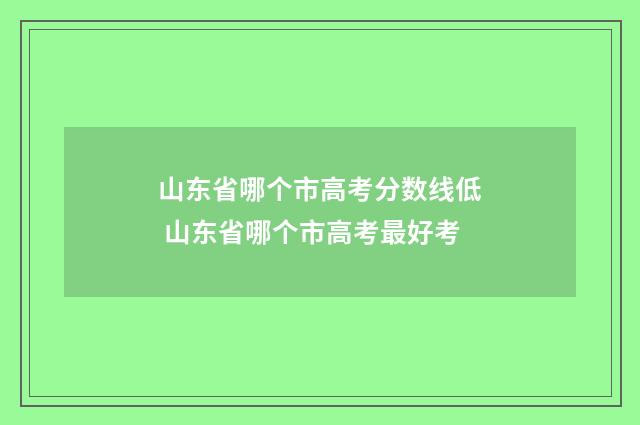 山东省哪个市高考分数线低 山东省哪个市高考最好考