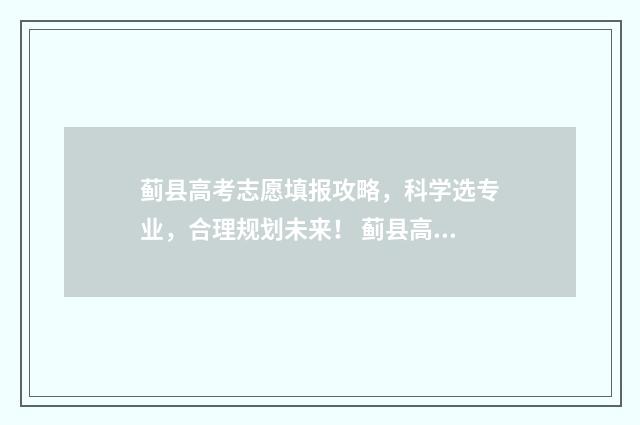 蓟县高考志愿填报攻略，科学选专业，合理规划未来！ 蓟县高考志愿填报老师