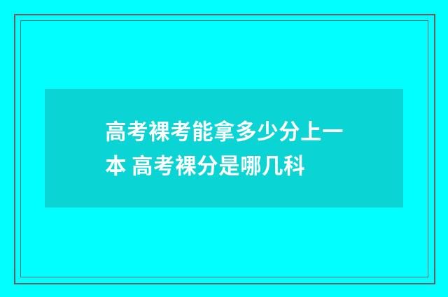 高考裸考能拿多少分上一本 高考裸分是哪几科