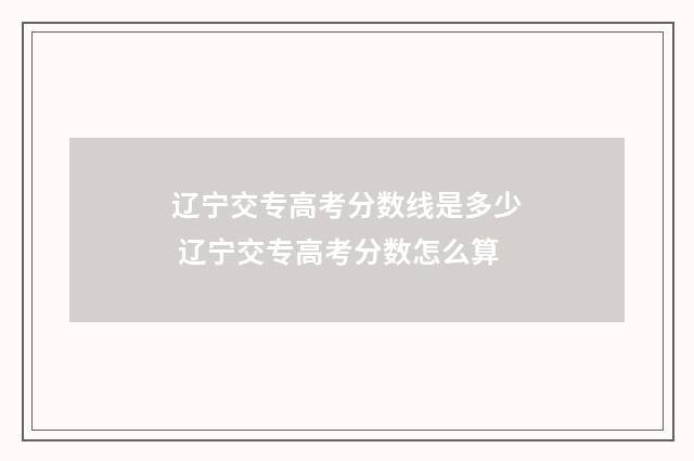 辽宁交专高考分数线是多少 辽宁交专高考分数怎么算