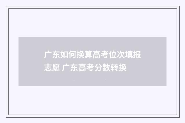 广东如何换算高考位次填报志愿 广东高考分数转换