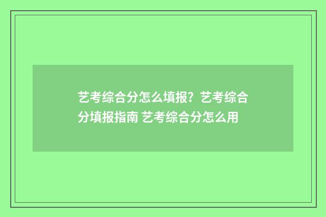 艺考综合分怎么填报？艺考综合分填报指南 艺考综合分怎么用