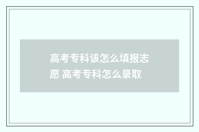 高考专科该怎么填报志愿 高考专科怎么录取