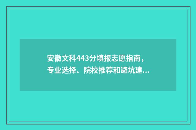 安徽文科443分填报志愿指南，专业选择、院校推荐和避坑建议 安徽文科443分填什么专业