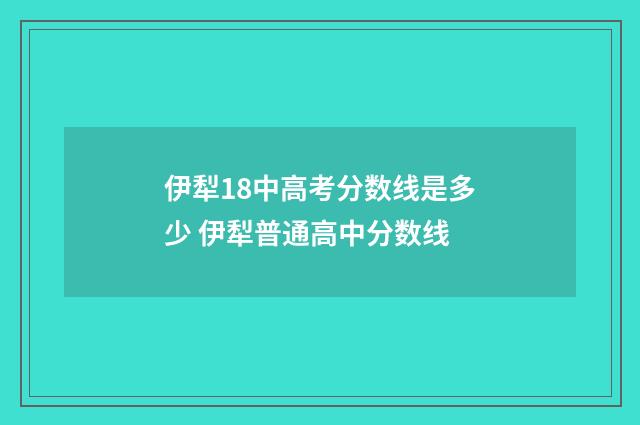 伊犁18中高考分数线是多少 伊犁普通高中分数线