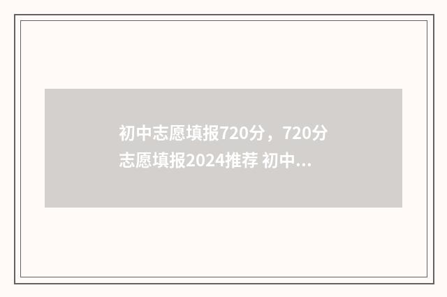 初中志愿填报720分，720分志愿填报2024推荐 初中志愿填报怎么填